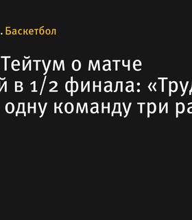 Джейсон Тейтум: «Победить одну команду три раза сложно»