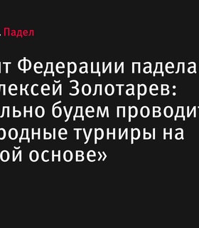 Президент Федерации падела России Алексей Золотарев о международных турнирах: «Обязательно будем проводить их на регулярной основе»