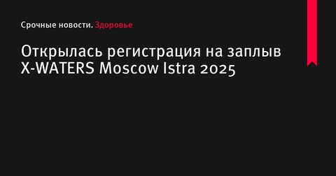 Открыта регистрация на заплыв X-WATERS Moscow Istra 2025