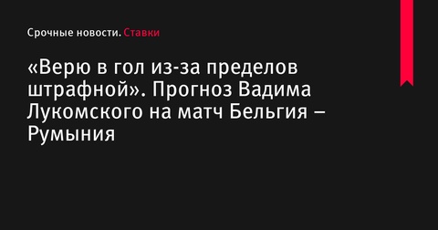 Прогноз Вадима Лукомского на матч Бельгия – Румыния: ставка на гол из-за пределов штрафной