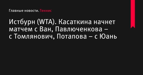 Касаткина начнет матчем с Ван, Павлюченкова – с Томлянович на турнире WTA в Истбурне