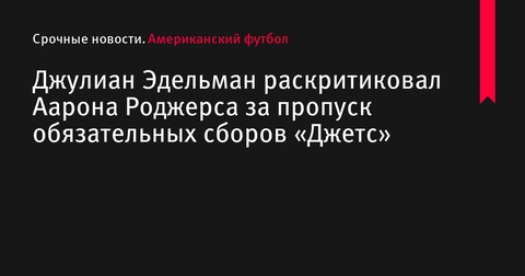 Джулиан Эдельман раскритиковал Аарона Роджерса за пропуск обязательных сборов «Джетс»