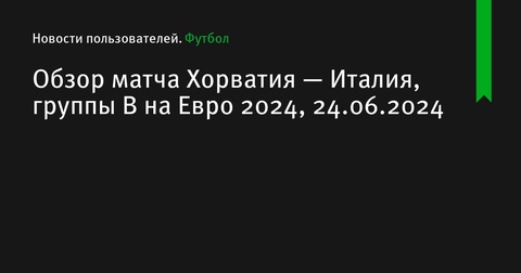 Обзор матча Хорватия — Италия на Евро-2024: ничья в Лейпциге