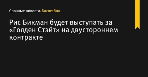 Рис Бикман присоединится к «Голден Стэйт» по двустороннему контракту