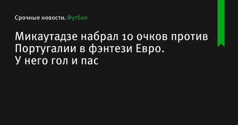 Микаутадзе набрал 10 очков в фэнтези Евро в матче против Португалии