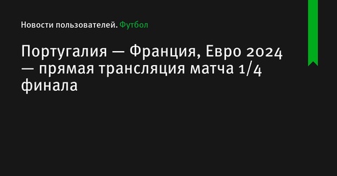 Прямая трансляция четвертьфинала Евро-2024: Португалия против Франции