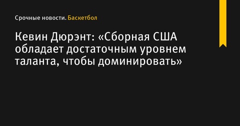 Кевин Дюрэнт: «Сборная США обладает достаточным уровнем таланта, чтобы доминировать»