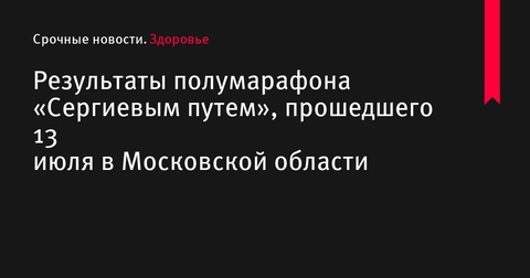 Результаты полумарафона «Сергиевым путем», прошедшего 13 июля в Московской области