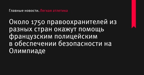 Около 1750 правоохранителей из разных стран помогут в обеспечении безопасности на Олимпиаде-2024