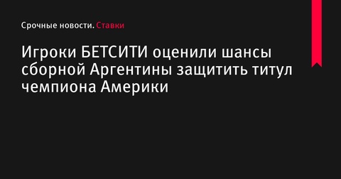 Шансы сборной Аргентины защитить титул чемпиона Америки высоко оценены игроками БЕТСИТИ