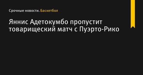 Яннис Адетокумбо пропустит товарищеский матч с Пуэрто-Рико