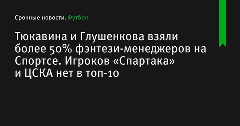 Тюкавин и Глушенков лидируют по популярности среди фэнтези-менеджеров на Спортсе