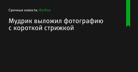 Михаил Мудрик продемонстрировал новый имидж с короткой стрижкой