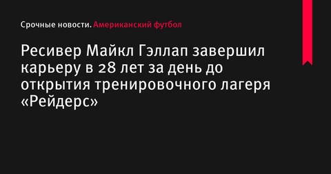 Майкл Гэллап завершил карьеру в 28 лет за день до открытия тренировочного лагеря «Рейдерс»