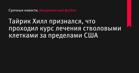 Тайрик Хилл использовал терапию стволовыми клетками вне США