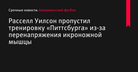 Расселл Уилсон пропустил тренировку «Питтсбург Стилерс» из-за перенапряжения икроножной мышцы