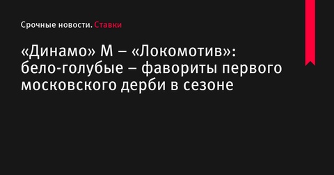 «Динамо» М – «Локомотив»: бело-голубые – фавориты первого московского дерби в сезоне