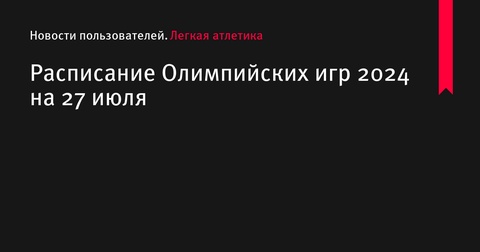 Расписание Олимпийских игр 2024 на 27 июля