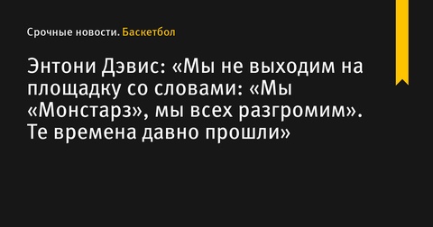 Энтони Дэвис: «Мы не выходим на площадку со словами: «Мы «Монстарз», мы всех разгромим»