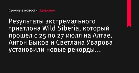 Рекорды на экстремальном триатлоне Wild Siberia: Антон Быков и Светлана Уварова установили новые достижения на трассе в 226 км