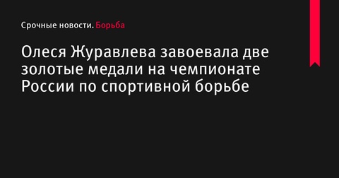 Олеся Журавлева завоевала две золотые медали на чемпионате России по спортивной борьбе