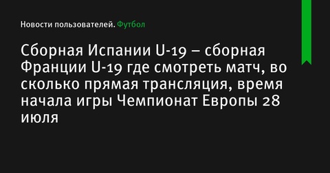 Где и когда смотреть матч Испания U-19 – Франция U-19 в чемпионате Европы до 19 лет