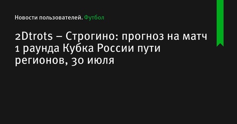 Прогноз на матч 1 раунда Кубка России: «2Dtrots» – «Строгино»