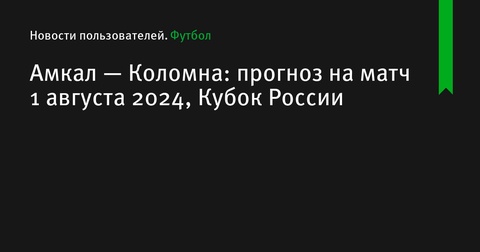 Прогноз на матч «Амкал» — «Коломна», Кубок России, 1 августа 2024