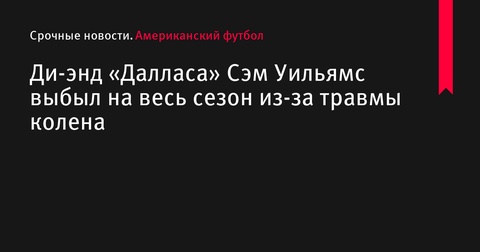 Ди-энд «Далласа» Сэм Уильямс выбыл до конца сезона из-за травмы колена