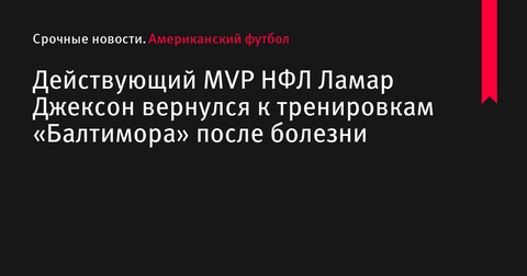 Ламар Джексон возвращается к тренировкам «Балтимор Рейвенс» после болезни