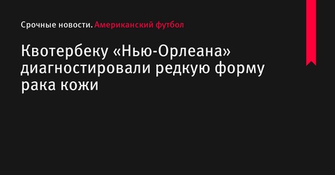 Квотербеку «Нью-Орлеана» диагностировали редкую форму рака кожи