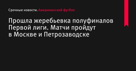 Прошла жеребьевка полуфиналов Первой лиги по американскому футболу