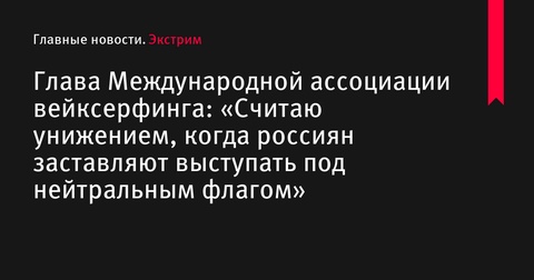 Глава Международной ассоциации вейксерфинга осудил выступление россиян под нейтральным флагом