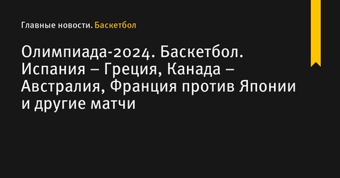 Сегодня состоятся матчи олимпийского турнира по баскетболу: Испания – Греция, Канада – Австралия, Франция против Японии и другие