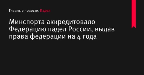 Минспорт аккредитовал Федерацию падел России на 4 года