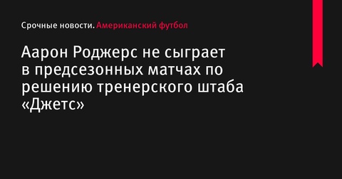 Аарон Роджерс не выйдет на поле в предсезонных матчах «Нью-Йорк Джетс»