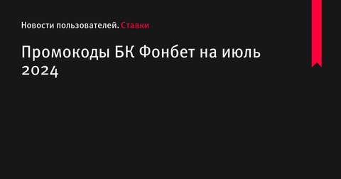 Промокоды и бонусы от БК Фонбет на июль 2024 года