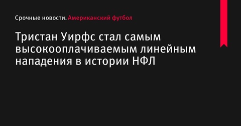 Тристан Уирфс стал самым высокооплачиваемым тэклом нападения в истории НФЛ