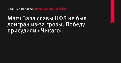 Матч Зала славы НФЛ не был доигран из-за грозы, победа присуждена «Чикаго»