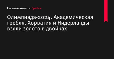 Олимпиада-2024: Хорватия и Нидерланды завоевали золото в академической гребле