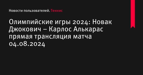 Олимпийские игры 2024: Прямая трансляция финала Джокович - Алькарас 4 августа