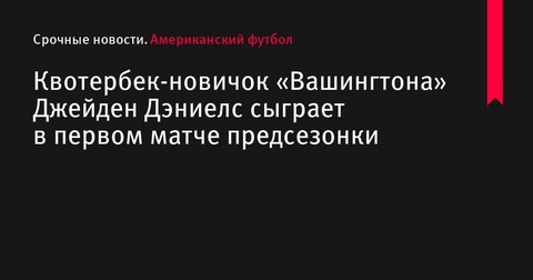 Новичок квотербек «Вашингтона» Джейден Дэниелс готовится к первому предсезонному матчу