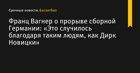 Франц Вагнер: Прорыв сборной Германии - заслуга таких людей, как Дирк Новицки