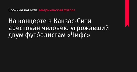 На концерте в Канзас-Сити арестовали мужчину за угрозы футболистам «Чифс»