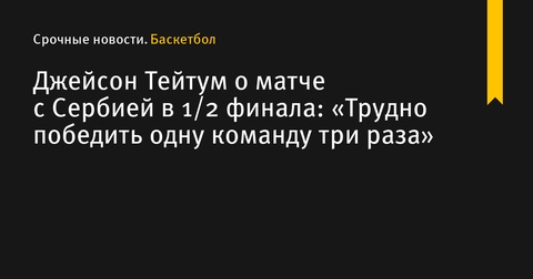 Джейсон Тейтум: «Победить одну команду три раза сложно»