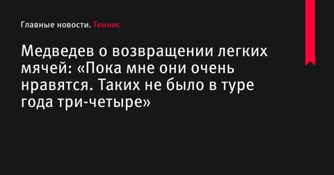 Медведев о возвращении легких мячей: «Пока мне они очень нравятся. Таких не было в туре года три-четыре»