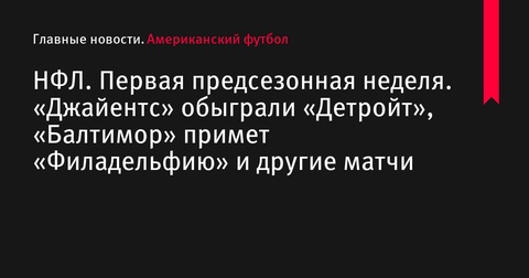 Результаты первой предсезонной недели НФЛ: «Джайентс» обыграли «Детройт», «Балтимор» встретится с «Филадельфией»