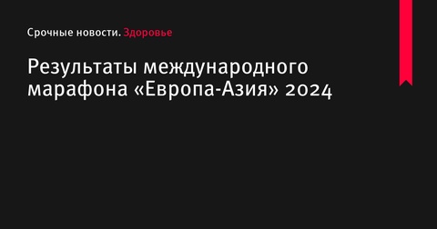 Результаты международного марафона «Европа-Азия» 2024 в Екатеринбурге