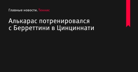 Карлос Алькарас провел тренировку с Маттео Берреттини в Цинциннати Карлос Алькарас провел тренировку с Маттео Берреттини в Цинциннати