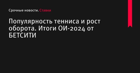 Итоги Олимпийских игр-2024: рост популярности тенниса и оборота ставок от БЕТСИТИ